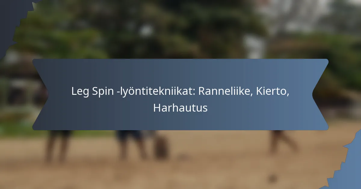 Leg Spin -lyöntitekniikat: Ranneliike, Kierto, Harhautus