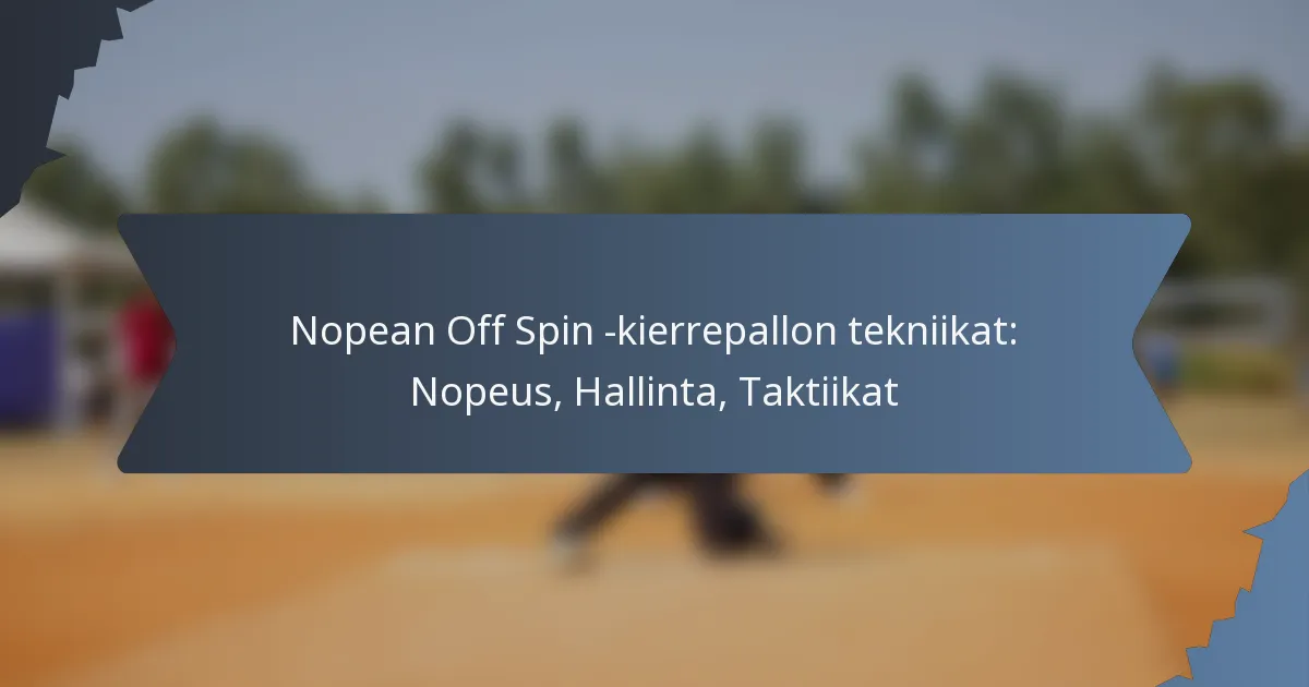 Nopean Off Spin -kierrepallon tekniikat: Nopeus, Hallinta, Taktiikat