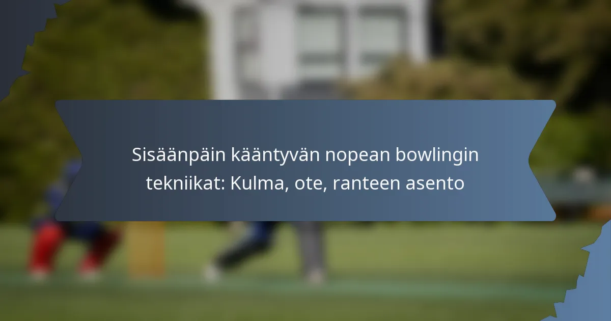 Sisäänpäin kääntyvän nopean bowlingin tekniikat: Kulma, ote, ranteen asento