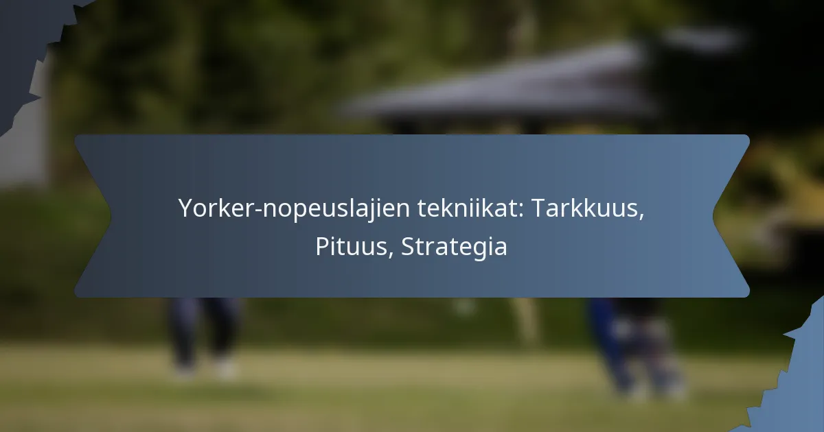 Yorker-nopeuslajien tekniikat: Tarkkuus, Pituus, Strategia