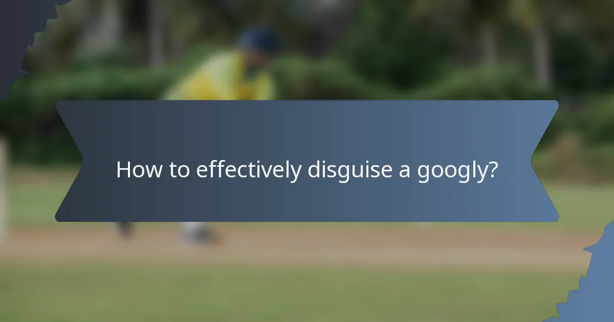 How to effectively disguise a googly?