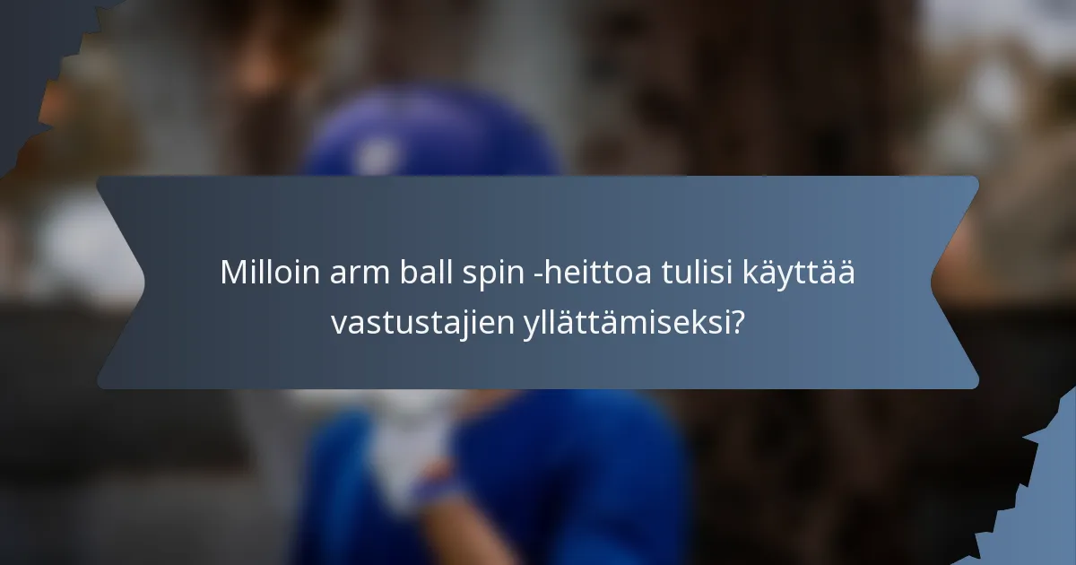 Milloin arm ball spin -heittoa tulisi käyttää vastustajien yllättämiseksi?