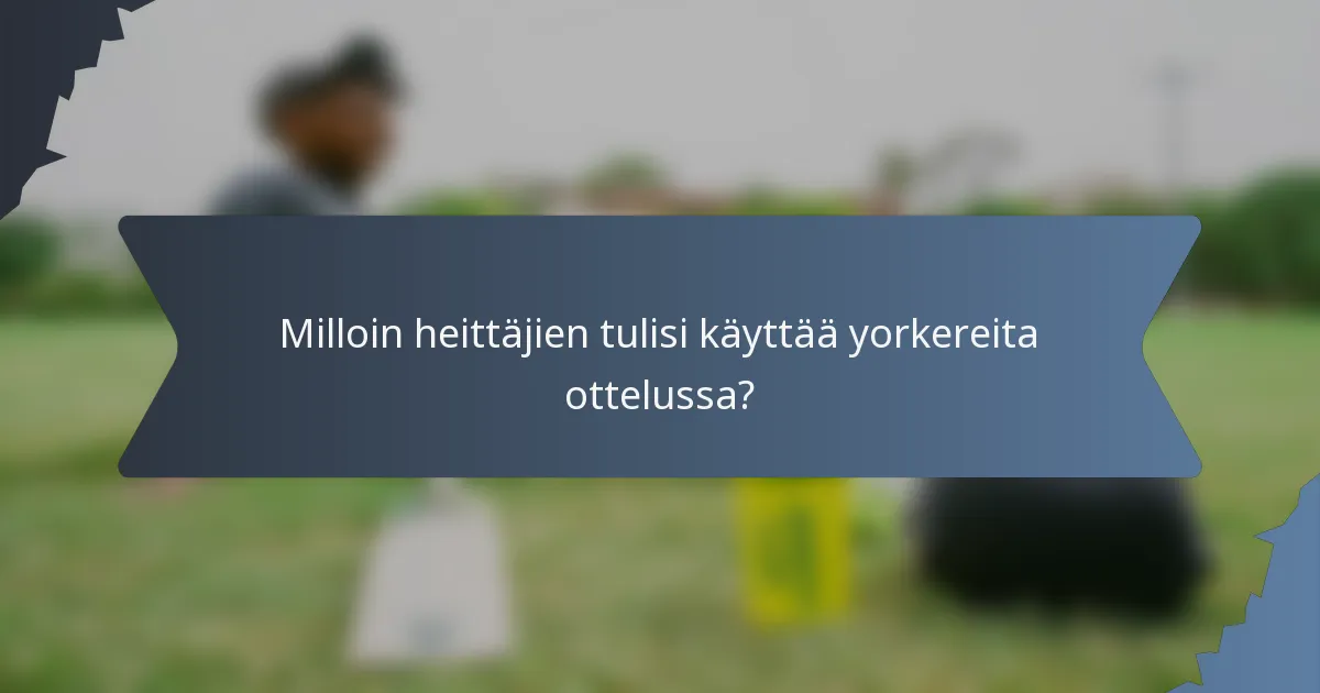 Milloin heittäjien tulisi käyttää yorkereita ottelussa?
