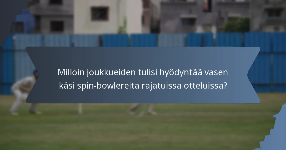 Milloin joukkueiden tulisi hyödyntää vasen käsi spin-bowlereita rajatuissa otteluissa?