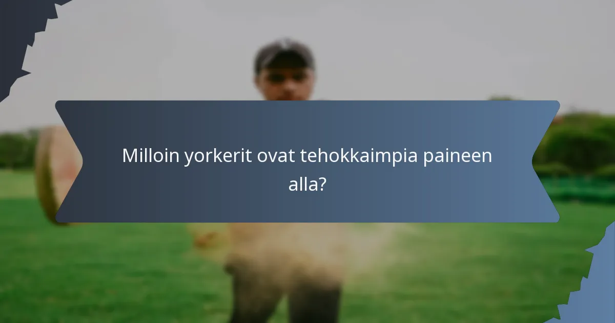Milloin yorkerit ovat tehokkaimpia paineen alla?