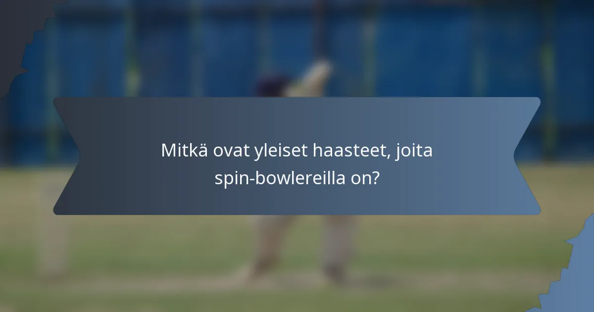Mitkä ovat yleiset haasteet, joita spin-bowlereilla on?