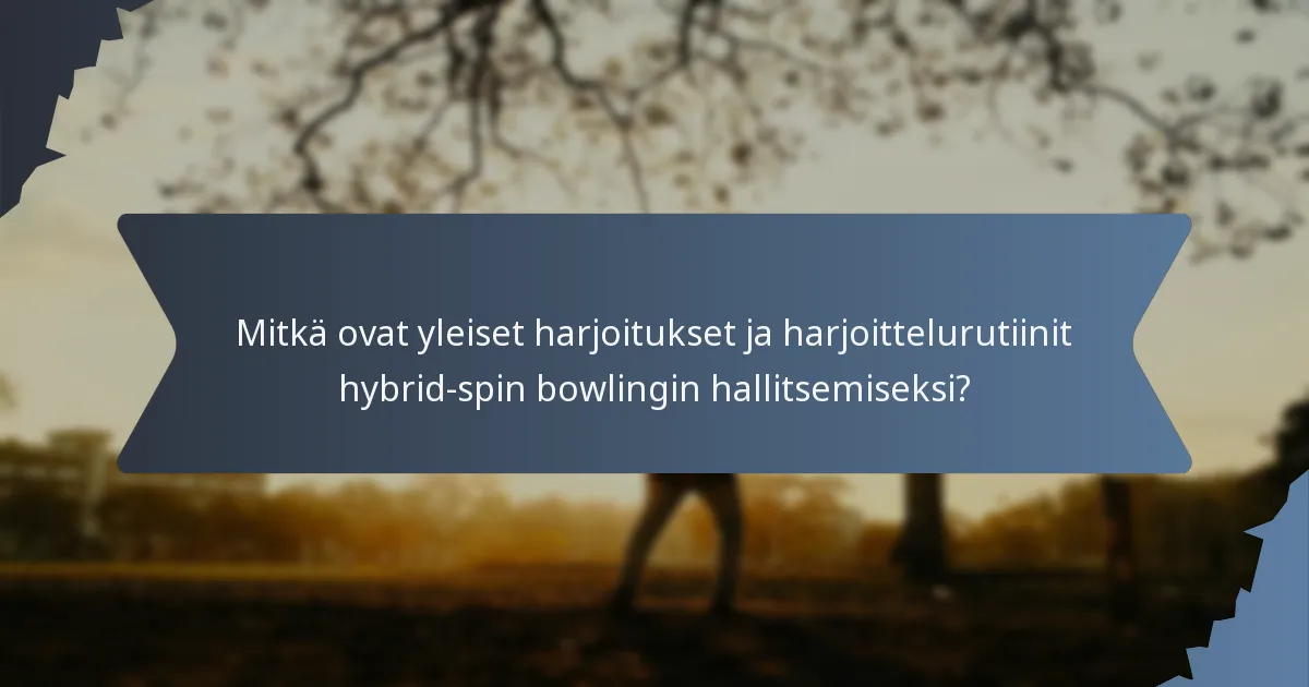 Mitkä ovat yleiset harjoitukset ja harjoittelurutiinit hybrid-spin bowlingin hallitsemiseksi?