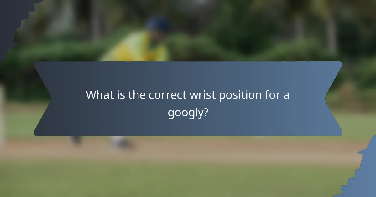 What is the correct wrist position for a googly?